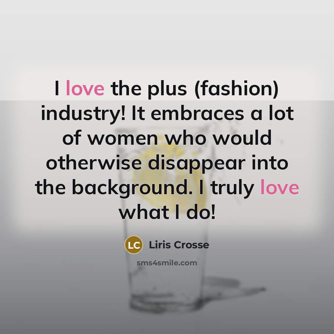 “I love the plus (fashion) industry! It embraces a lot of women who would otherwise disappear into the background. I truly love what I do!” quote by Liris Crosse