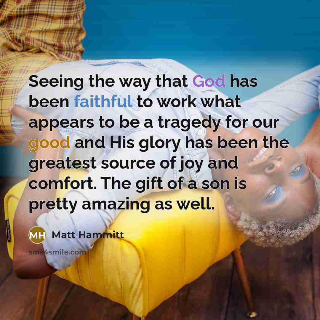“Seeing the way that God has been faithful to work what appears to be a tragedy for our good and His glory has been the greatest source of joy and comfort. The gift of a son is pretty amazing as well.” quote by Matt Hammitt