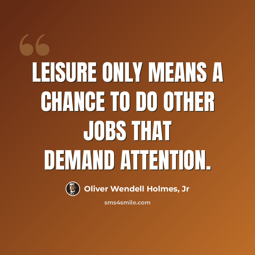 “Leisure only means a chance to do other jobs that demand attention.” quote by Oliver Wendell Holmes, Jr