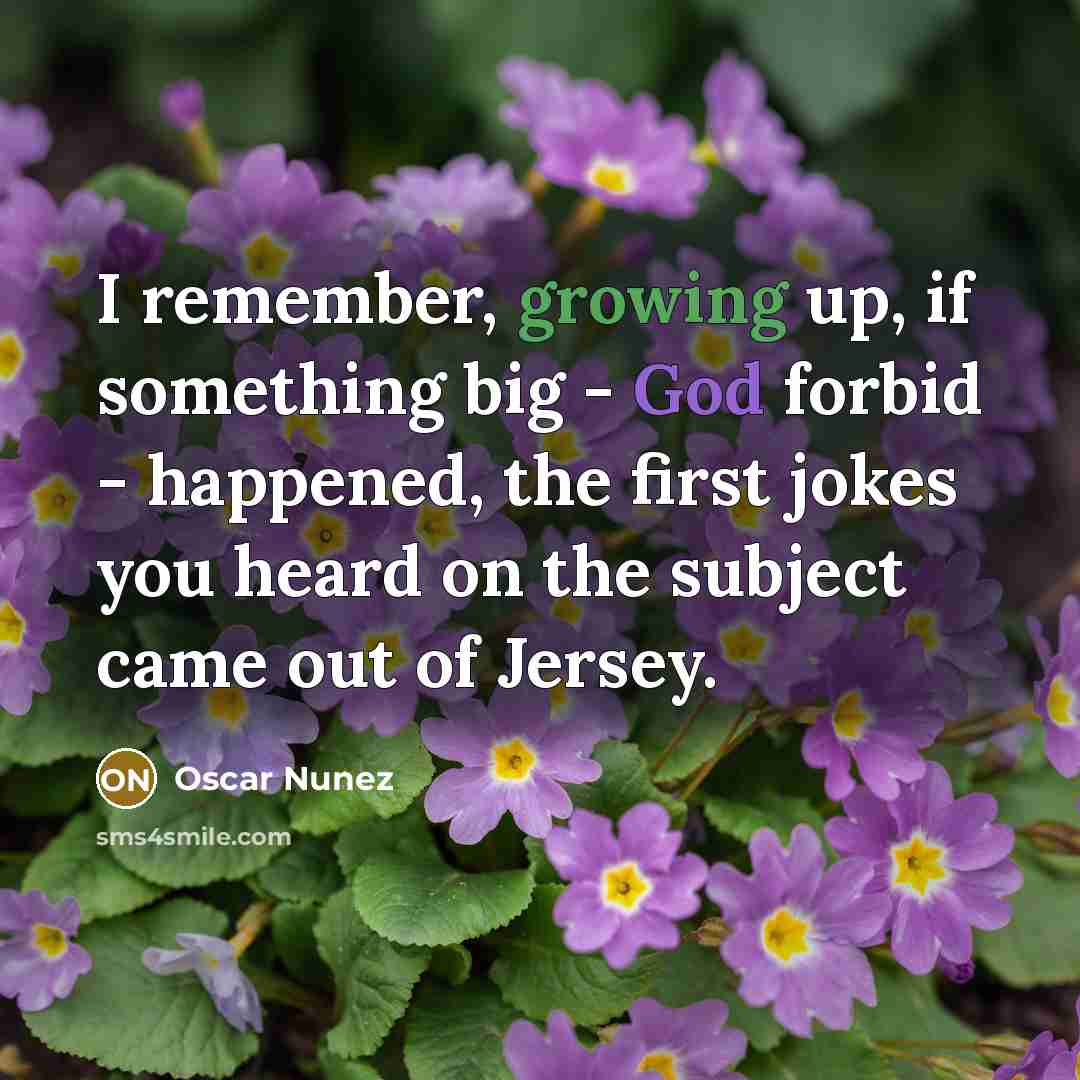 “I remember, growing up, if something big - God forbid - happened, the first jokes you heard on the subject came out of Jersey.” quote by Oscar Nunez