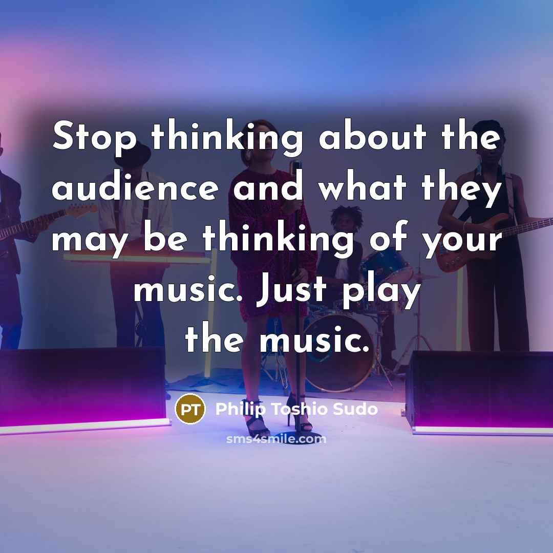 “Stop thinking about the audience and what they may be thinking of your music. Just play the music.” quote by Philip Toshio Sudo