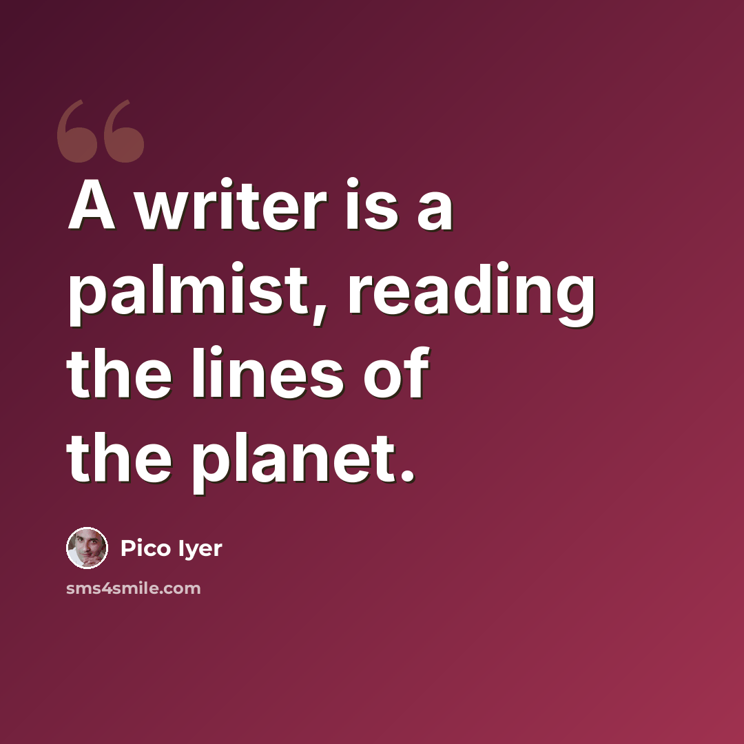 “A writer is a palmist, reading the lines of the planet.” quote by Pico Iyer