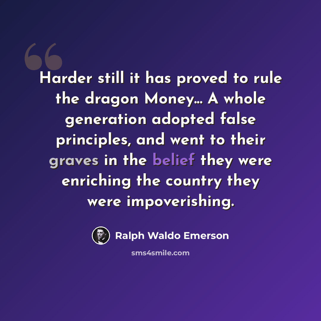 “Harder still it has proved to rule the dragon Money... A whole generation adopted false principles, and went to their graves in the belief they were enriching the country they were impoverishing.” quote by Ralph Waldo Emerson