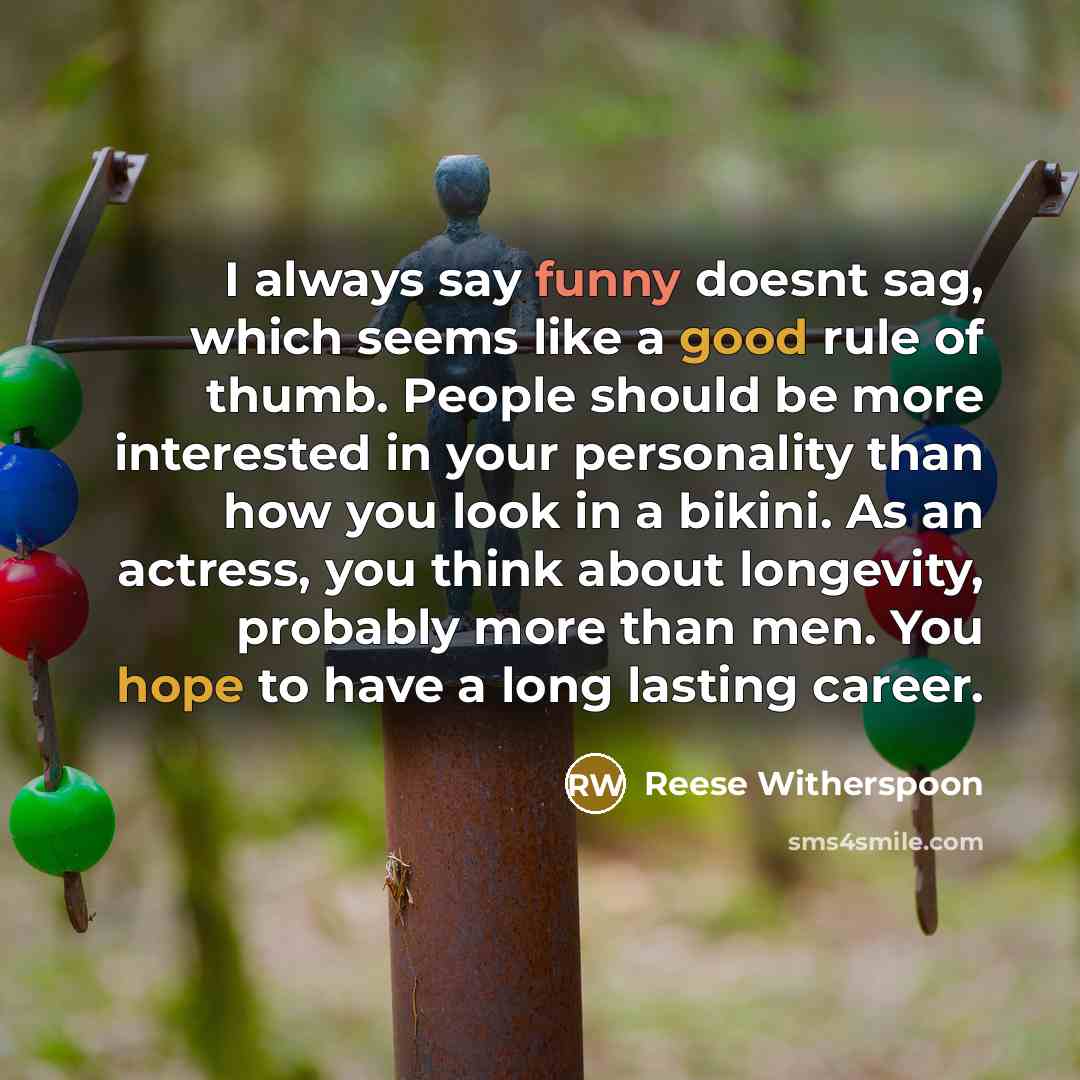 “I always say funny doesnt sag, which seems like a good rule of thumb. People should be more interested in your personality than how you look in a bikini. As an actress, you think about longevity, probably more than men. You hope to have a long lasting career.” quote by Reese Witherspoon