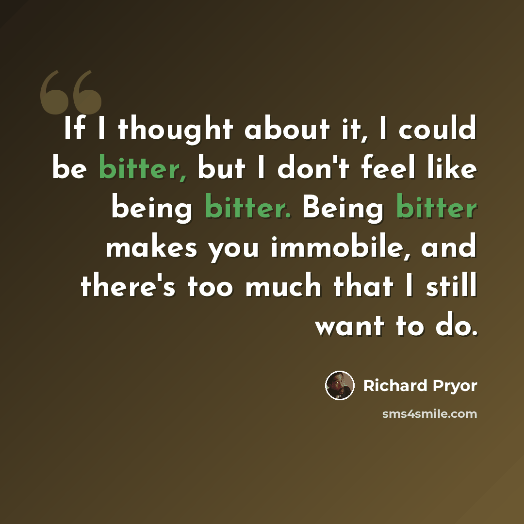 “If I thought about it, I could be bitter, but I don't feel like being bitter. Being bitter makes you immobile, and there's too much that I still want to do.” quote by Richard Pryor