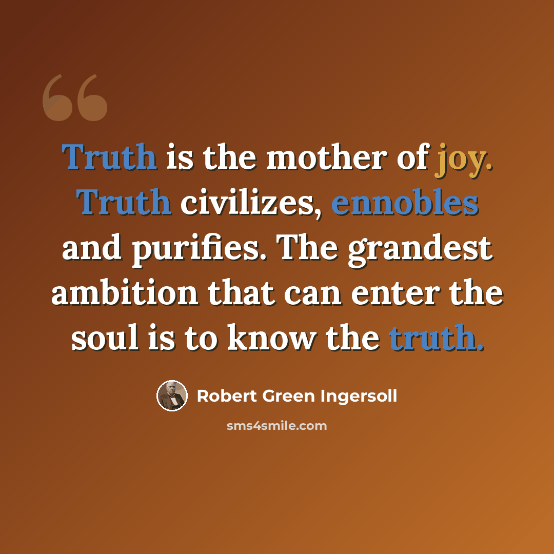“Truth is the mother of joy. Truth civilizes, ennobles and purifies. The grandest ambition that can enter the soul is to know the truth.” quote by Robert Green Ingersoll