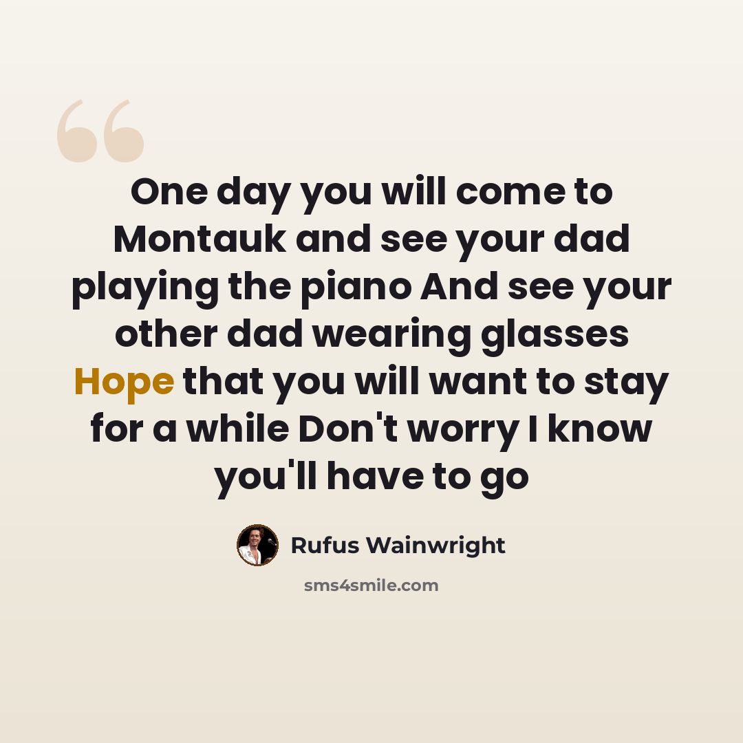 “One day you will come to Montauk and see your dad playing the piano And see your other dad wearing glasses Hope that you will want to stay for a while Don't worry I know you'll have to go” quote by Rufus Wainwright