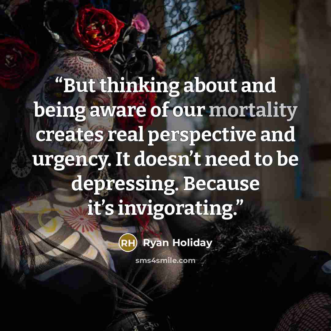 “But thinking about and being aware of our mortality creates real perspective and urgency. It doesn’t need to be depressing. Because it’s invigorating.” quote by Ryan Holiday