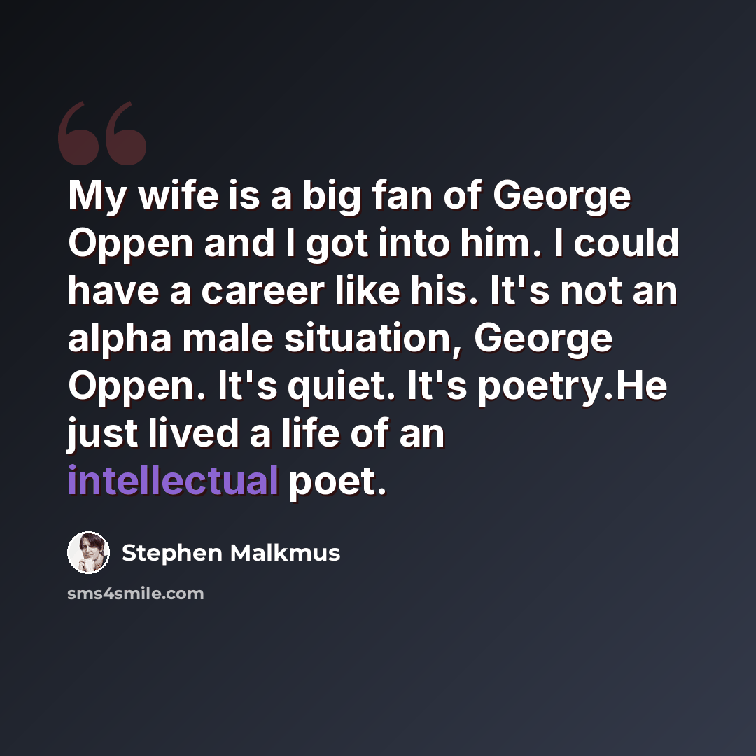 “My wife is a big fan of George Oppen and I got into him. I could have a career like his. It's not an alpha male situation, George Oppen. It's quiet. It's poetry.He just lived a life of an intellectual poet.” quote by Stephen Malkmus