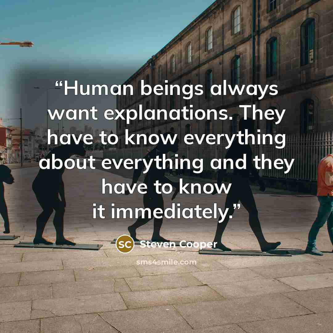 “Human beings always want explanations. They have to know everything about everything and they have to know it immediately.” quote by Steven Cooper