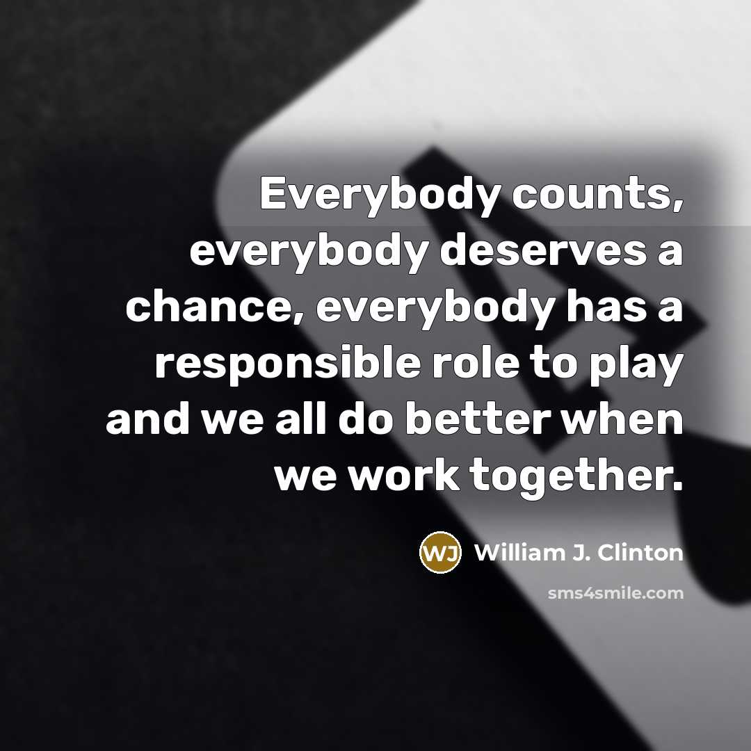 “Everybody counts, everybody deserves a chance, everybody has a responsible role to play and we all do better when we work together.” quote by William J. Clinton