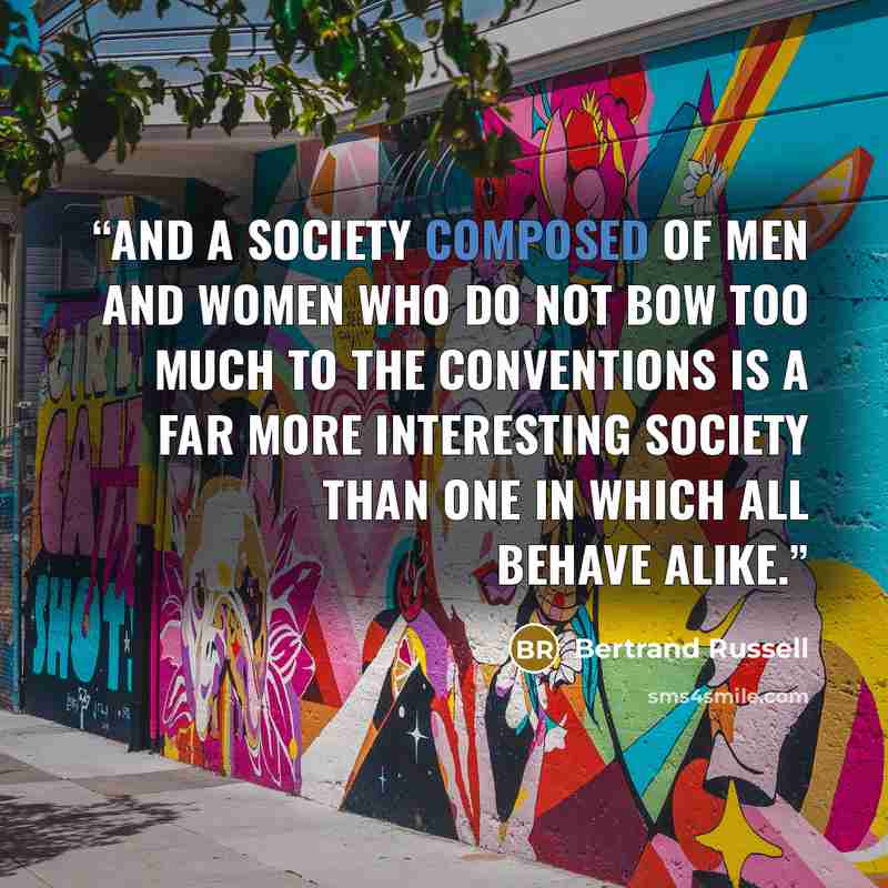 “And a society composed of men and women who do not bow too much to the conventions is a far more interesting society than one in which all behave alike.” quote by Bertrand Russell