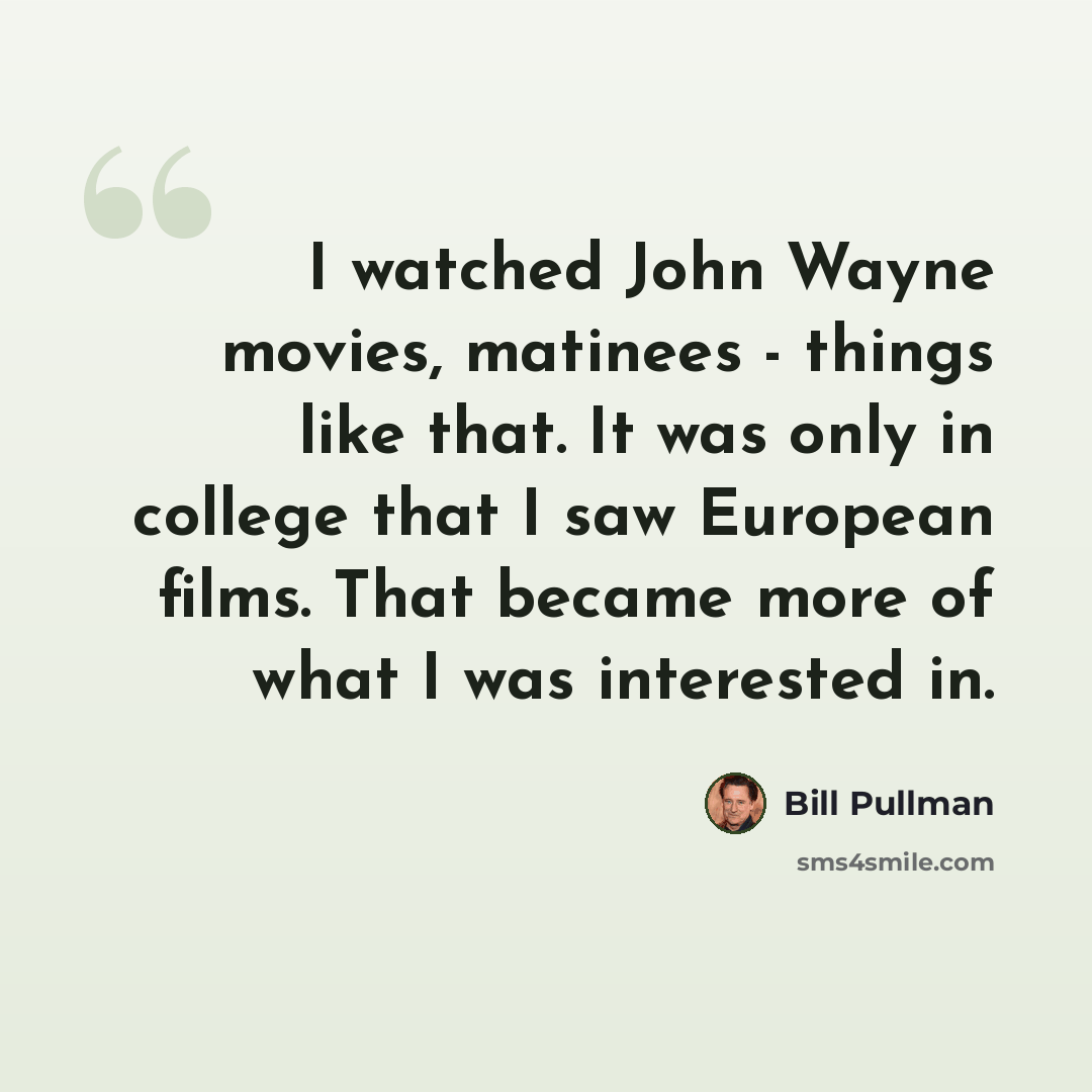 “I watched John Wayne movies, matinees - things like that. It was only in college that I saw European films. That became more of what I was interested in.” quote by Bill Pullman