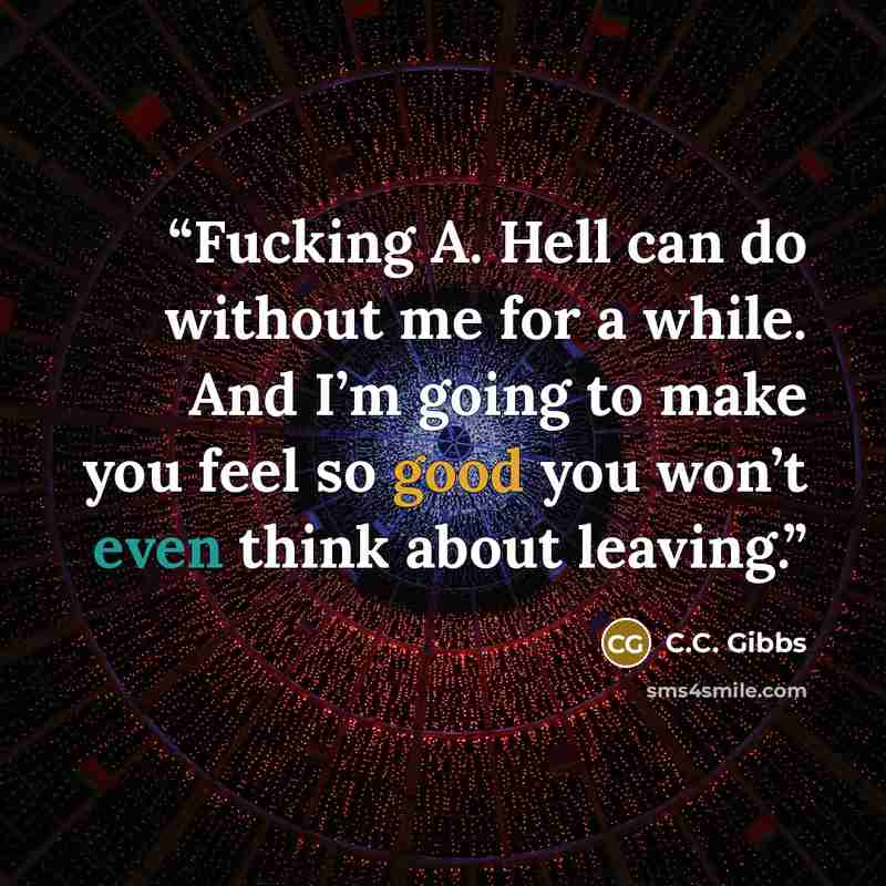 “Fucking A. Hell can do without me for a while. And I’m going to make you feel so good you won’t even think about leaving.” quote by C.C. Gibbs