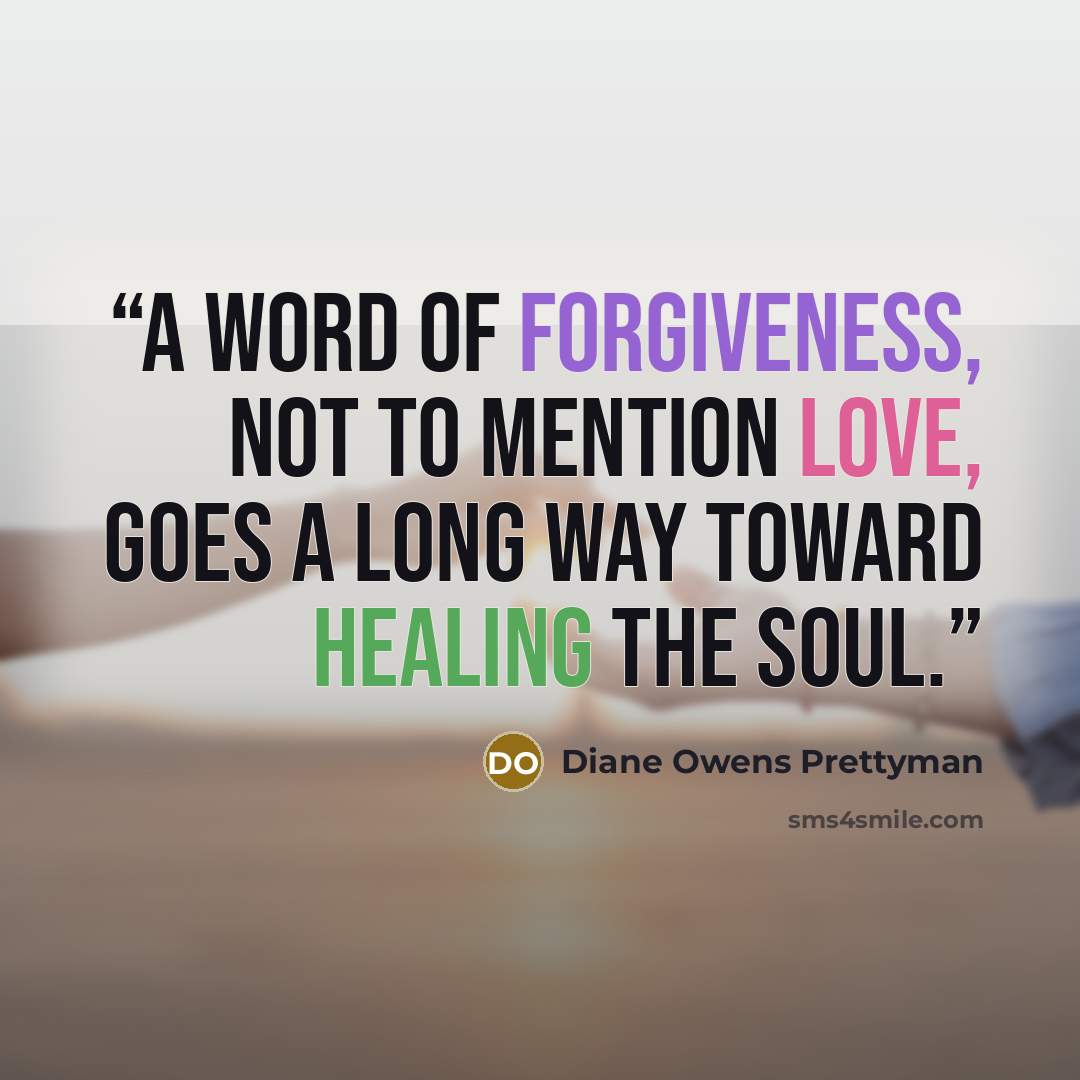 “A word of forgiveness, not to mention love, goes a long way toward healing the soul.” quote by Diane Owens Prettyman