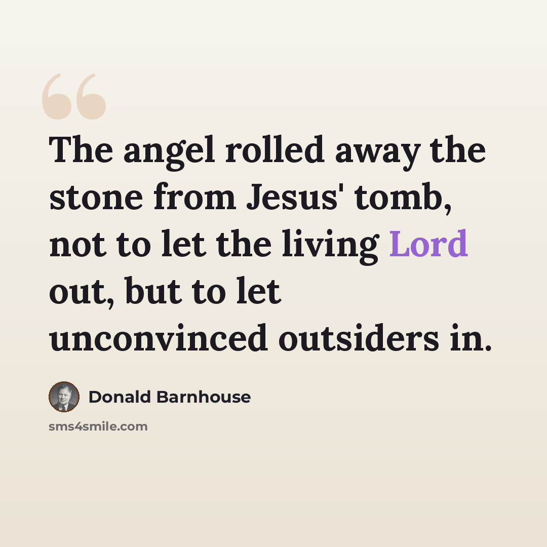 “The angel rolled away the stone from Jesus' tomb, not to let the living Lord out, but to let unconvinced outsiders in.” quote by Donald Barnhouse