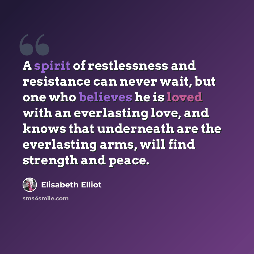 “A spirit of restlessness and resistance can never wait, but one who believes he is loved with an everlasting love, and knows that underneath are the everlasting arms, will find strength and peace.” quote by Elisabeth Elliot