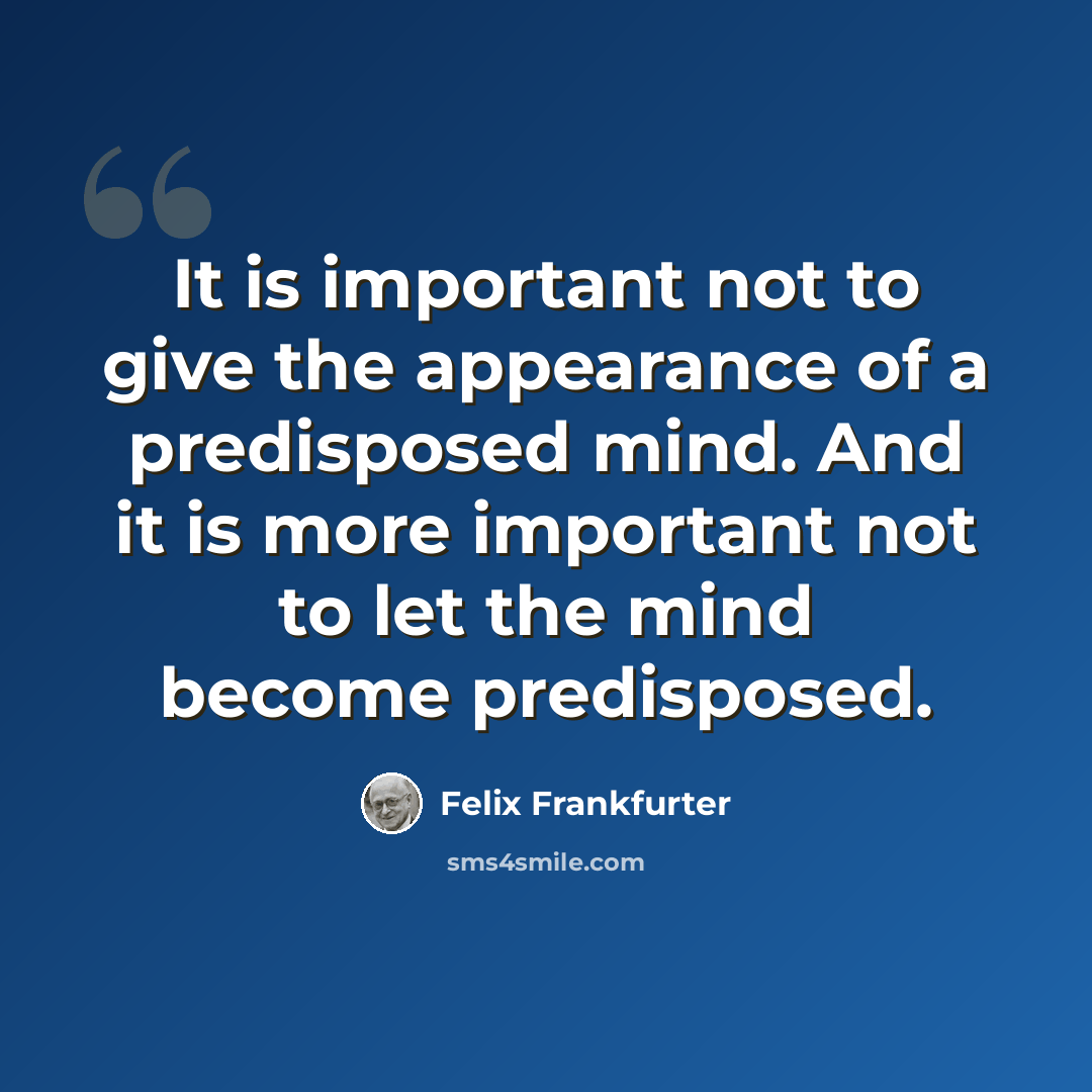 “It is important not to give the appearance of a predisposed mind. And it is more important not to let the mind become predisposed.” quote by Felix Frankfurter