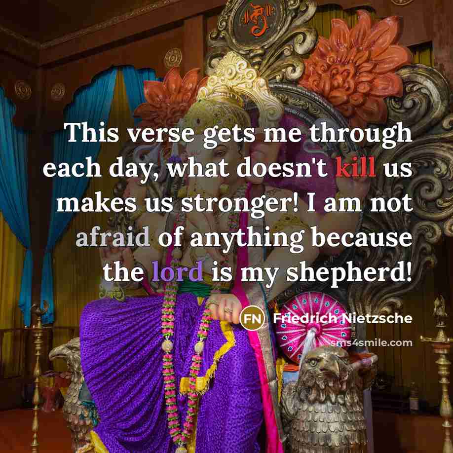“This verse gets me through each day, what doesn't kill us makes us stronger! I am not afraid of anything because the lord is my shepherd!” quote by Friedrich Nietzsche
