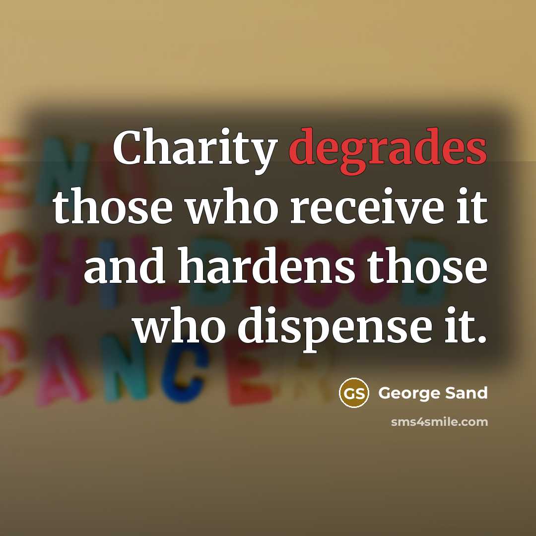 “Charity degrades those who receive it and hardens those who dispense it.” quote by George Sand