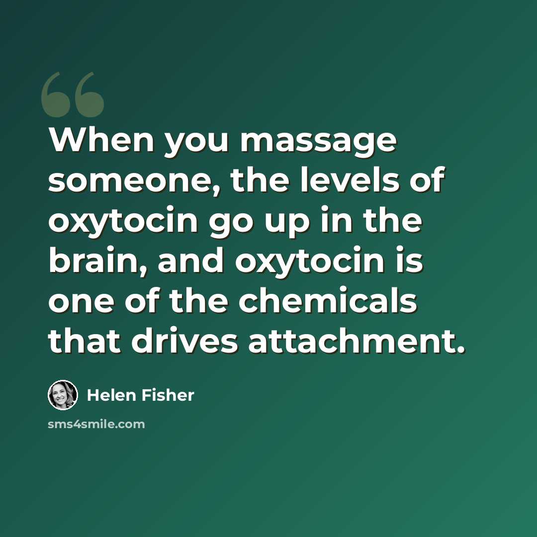 “When you massage someone, the levels of oxytocin go up in the brain, and oxytocin is one of the chemicals that drives attachment.” quote by Helen Fisher