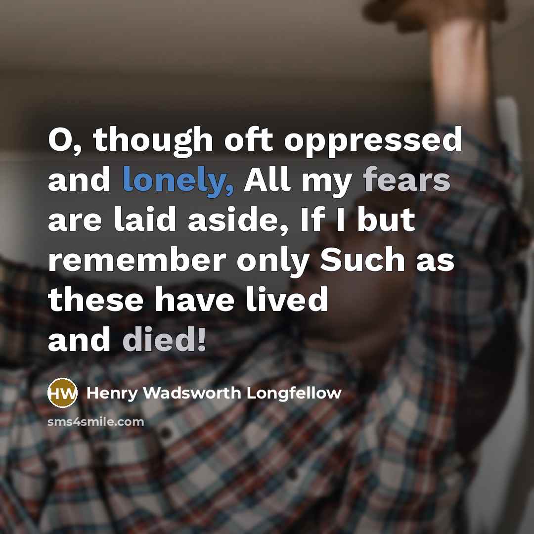 “O, though oft oppressed and lonely, All my fears are laid aside, If I but remember only Such as these have lived and died!” quote by Henry Wadsworth Longfellow