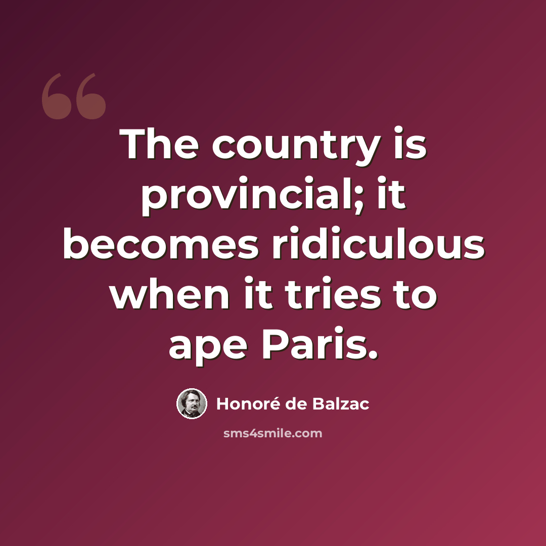 “The country is provincial; it becomes ridiculous when it tries to ape Paris.” quote by Honore de Balzac
