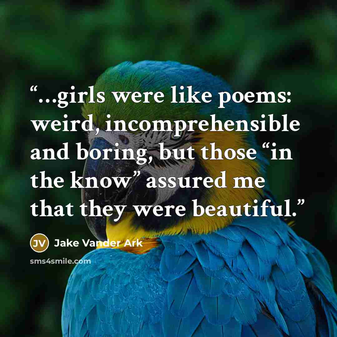 “…girls were like poems: weird, incomprehensible and boring, but those “in the know” assured me that they were beautiful.” quote by Jake Vander Ark