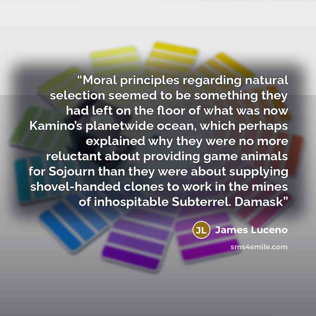 “Moral principles regarding natural selection seemed to be something they had left on the floor of what was now Kamino’s planetwide ocean, which perhaps explained why they were no more reluctant about providing game animals for Sojourn than they were about supplying shovel-handed clones to work in…” quote by James Luceno