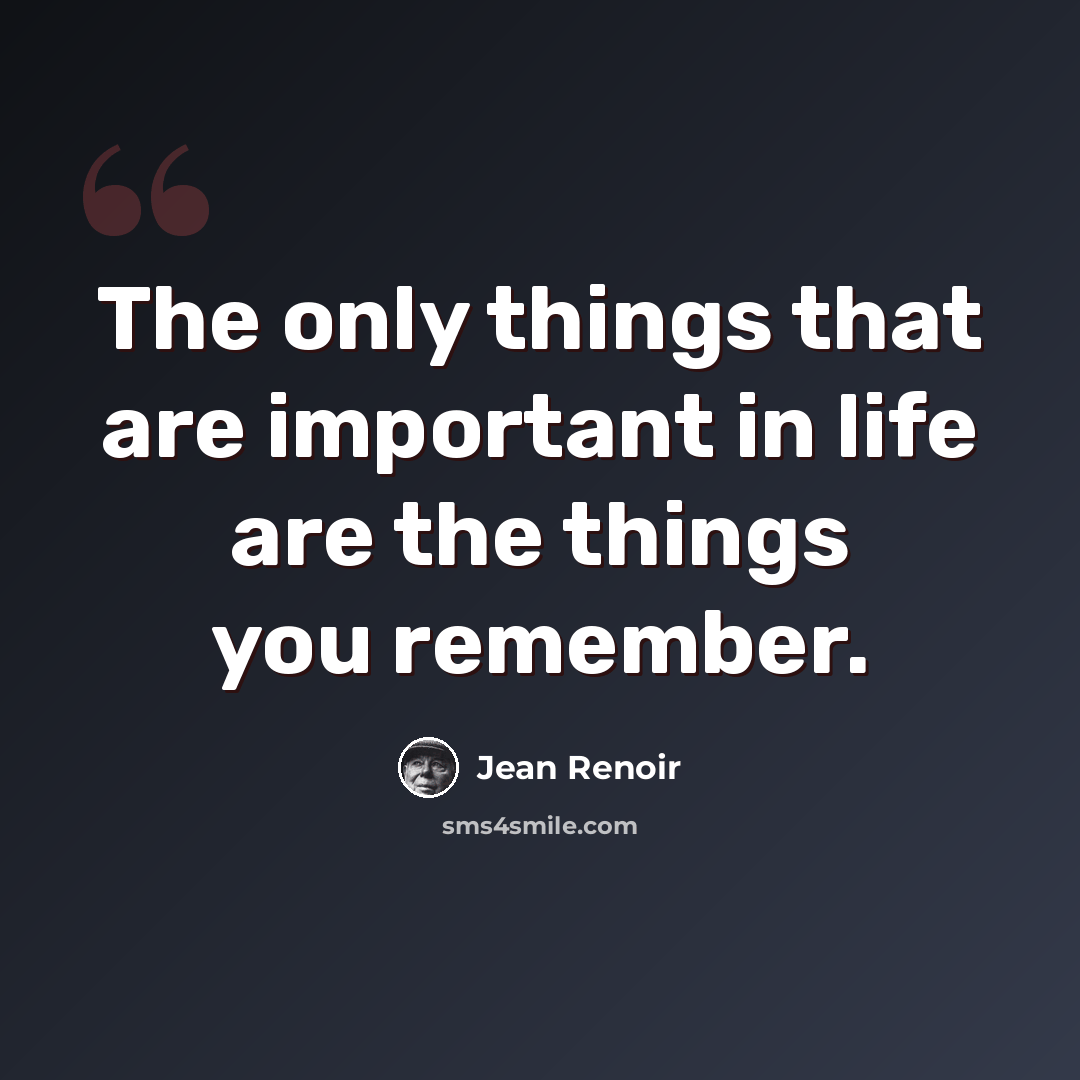 “The only things that are important in life are the things you remember.” quote by Jean Renoir