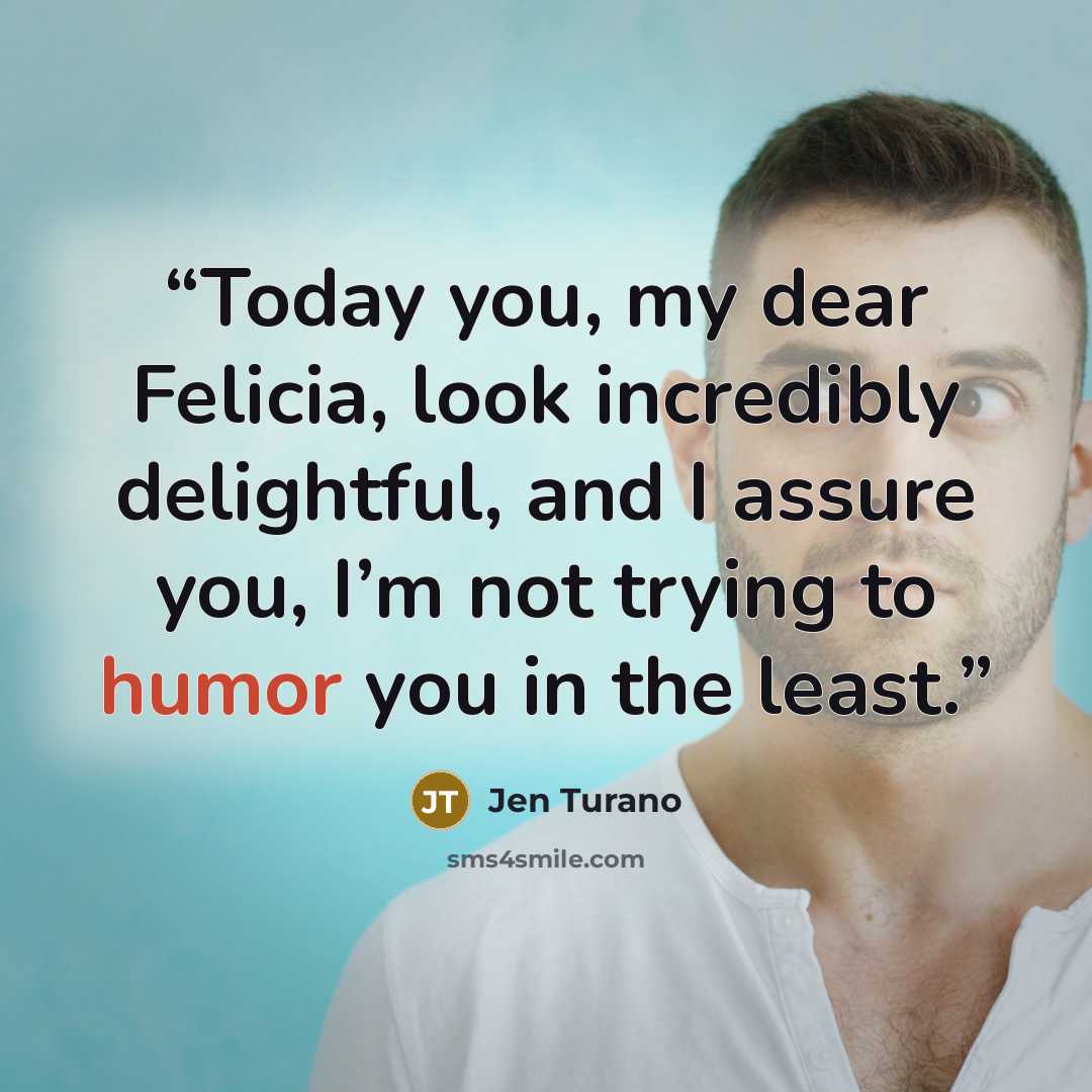 “Today you, my dear Felicia, look incredibly delightful, and I assure you, I’m not trying to humor you in the least.” quote by Jen Turano