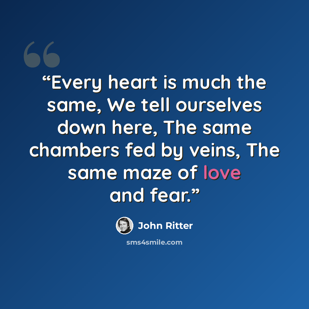“Every heart is much the same, We tell ourselves down here, The same chambers fed by veins, The same maze of love and fear.” quote by John Ritter