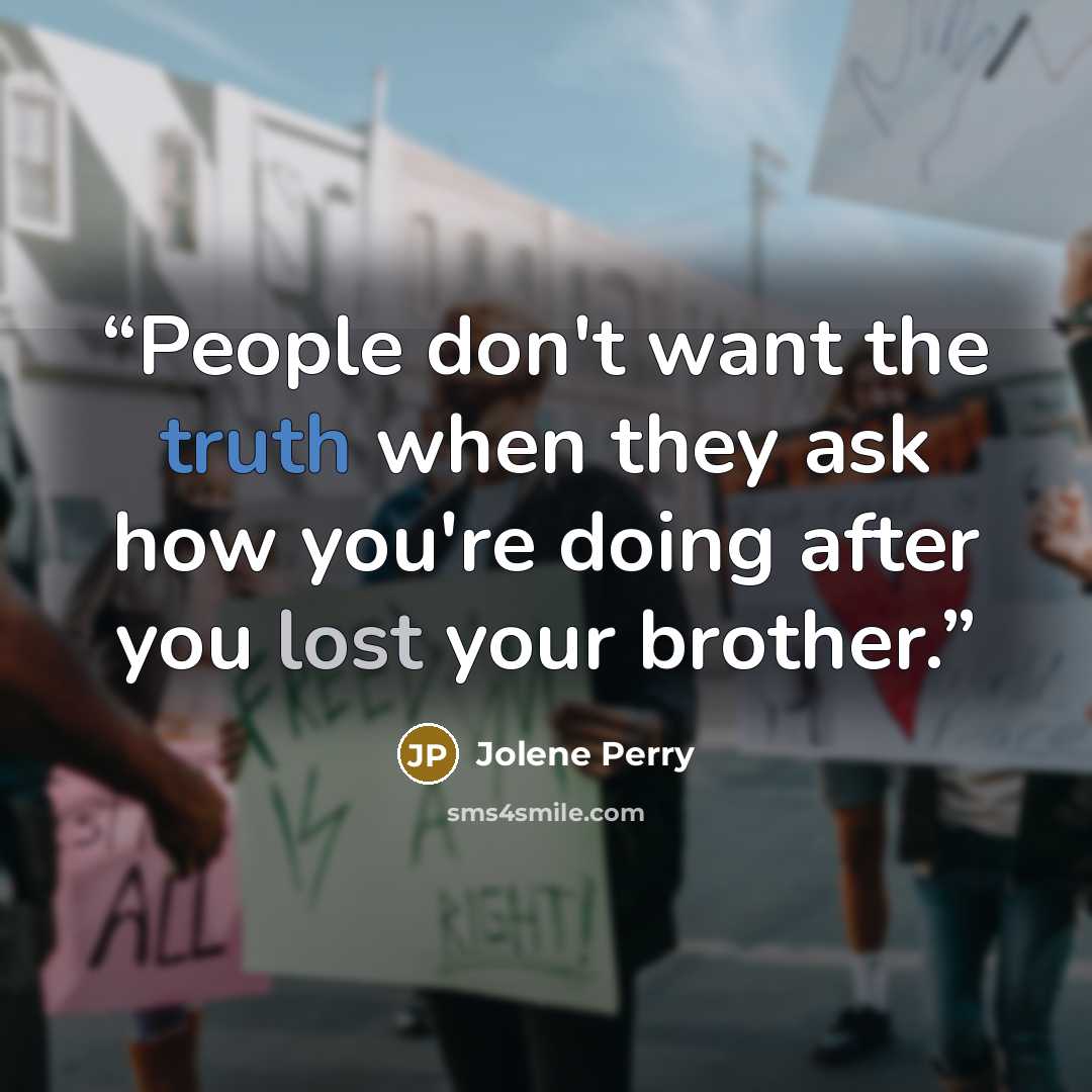 “People don't want the truth when they ask how you're doing after you lost your brother.” quote by Jolene Perry