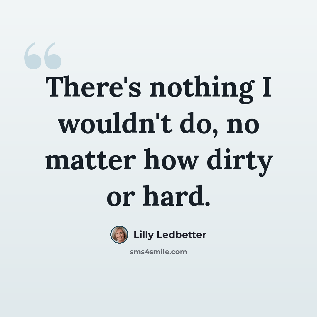 “There's nothing I wouldn't do, no matter how dirty or hard.” quote by Lilly Ledbetter