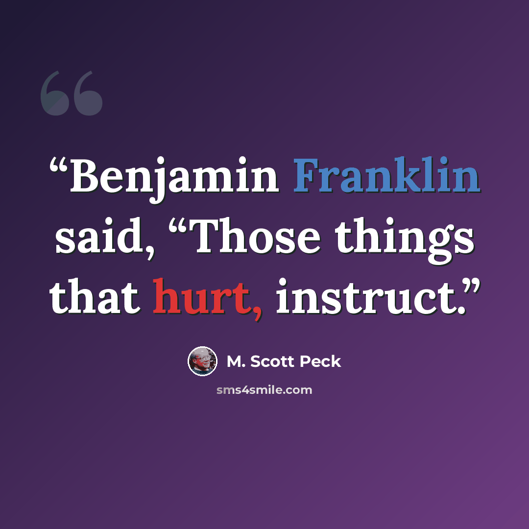 “Benjamin Franklin said, “Those things that hurt, instruct.” quote by M. Scott Peck
