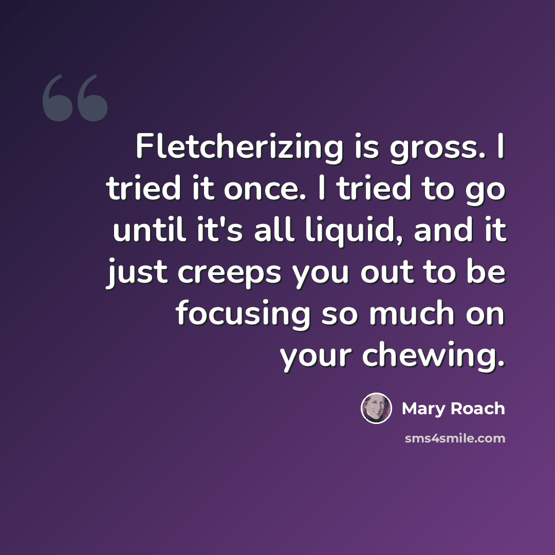 “Fletcherizing is gross. I tried it once. I tried to go until it's all liquid, and it just creeps you out to be focusing so much on your chewing.” quote by Mary Roach
