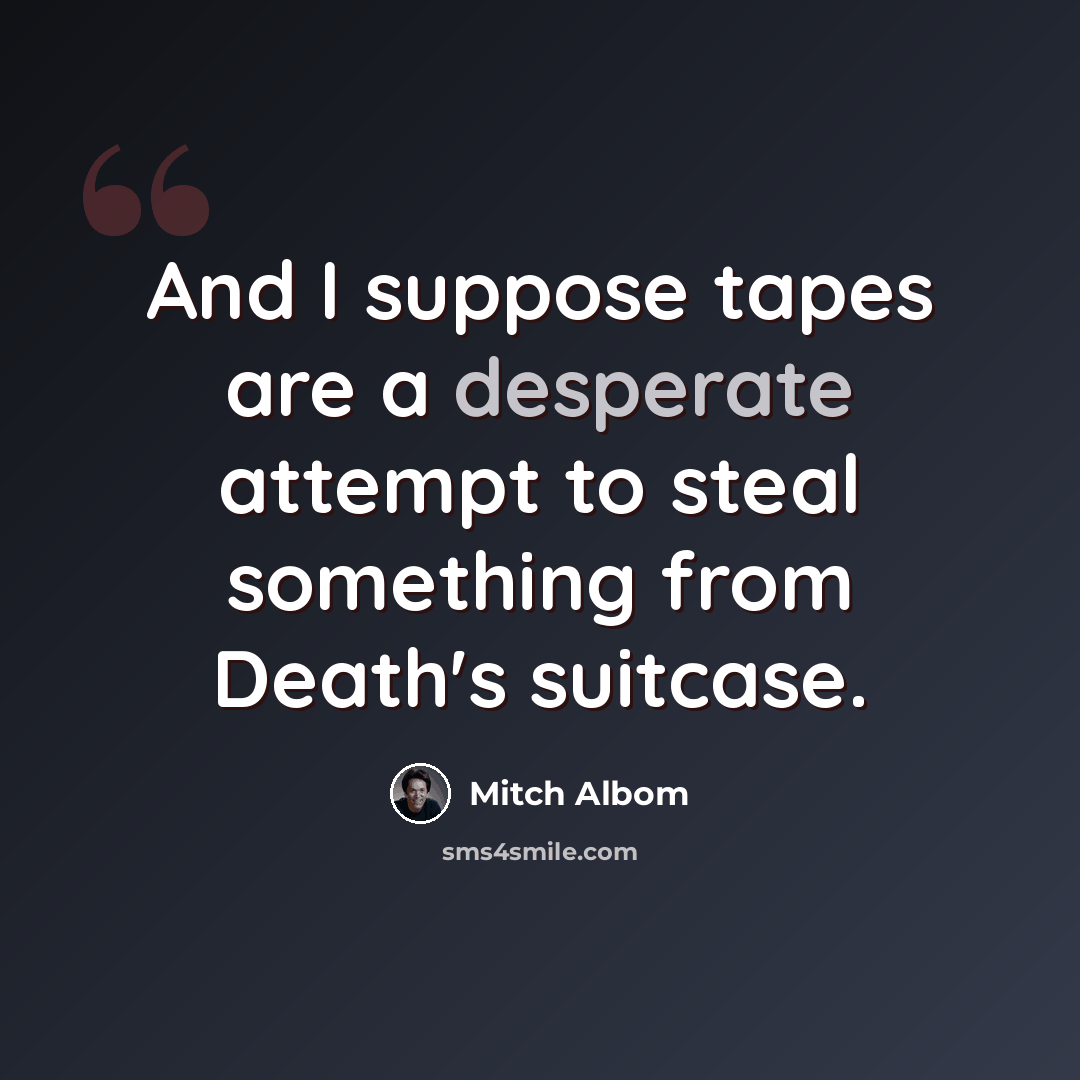 “And I suppose tapes are a desperate attempt to steal something from Death's suitcase.” quote by Mitch Albom