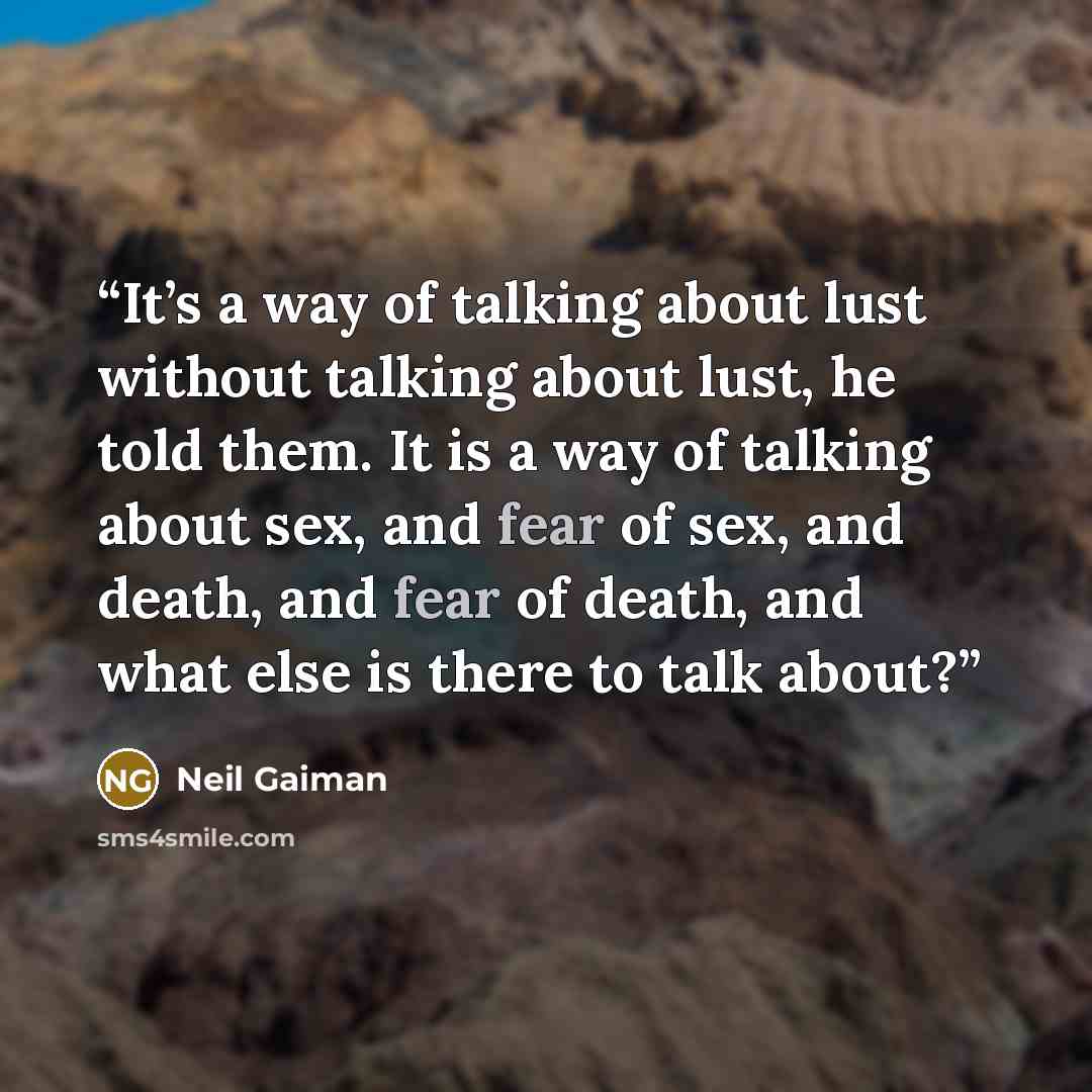 “It’s a way of talking about lust without talking about lust, he told them. It is a way of talking about sex, and fear of sex, and death, and fear of death, and what else is there to talk about?” quote by Neil Gaiman