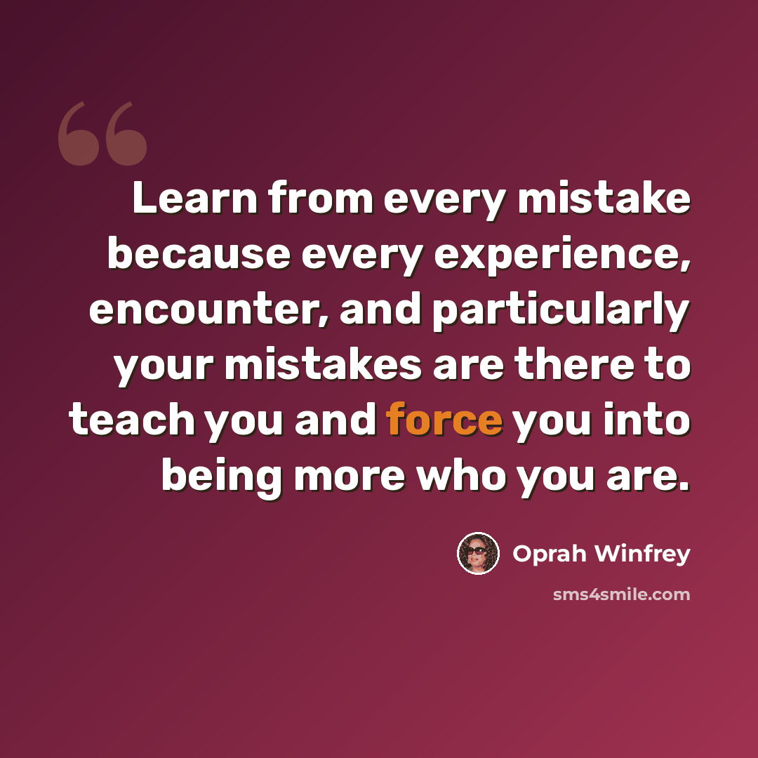 “Learn from every mistake because every experience, encounter, and particularly your mistakes are there to teach you and force you into being more who you are.” quote by Oprah Winfrey
