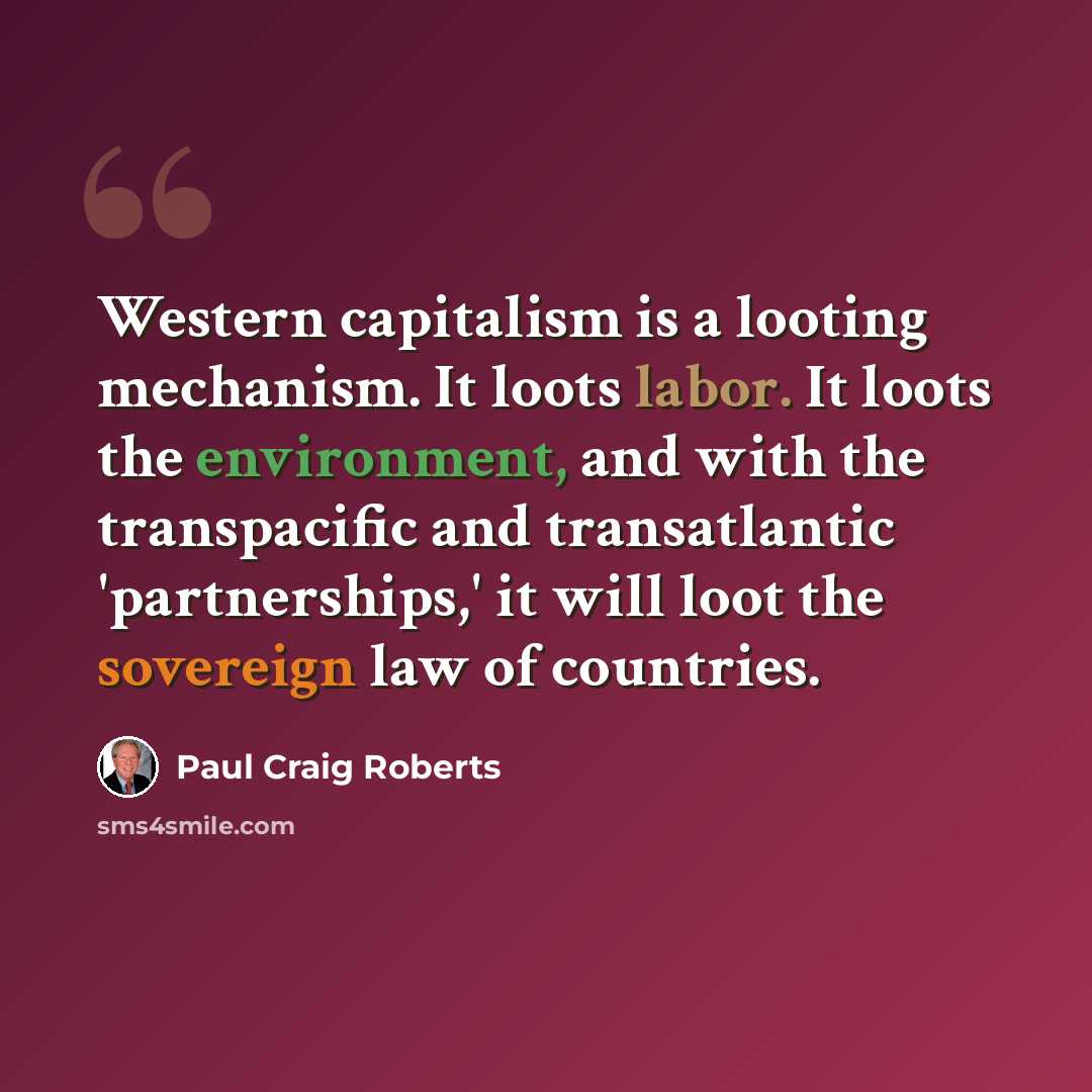 “Western capitalism is a looting mechanism. It loots labor. It loots the environment, and with the transpacific and transatlantic 'partnerships,' it will loot the sovereign law of countries.” quote by Paul Craig Roberts