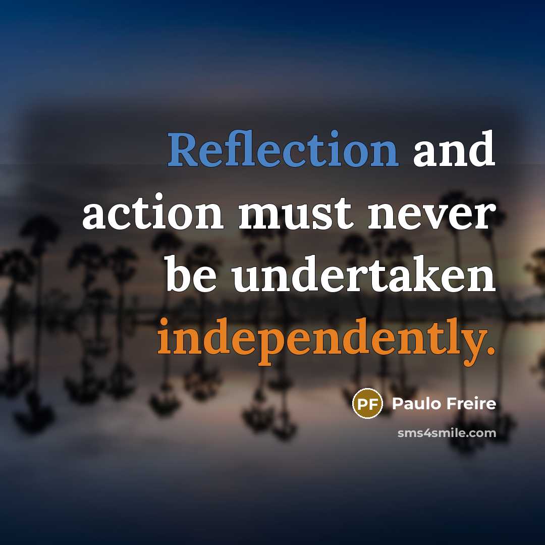 “Reflection and action must never be undertaken independently.” quote by Paulo Freire
