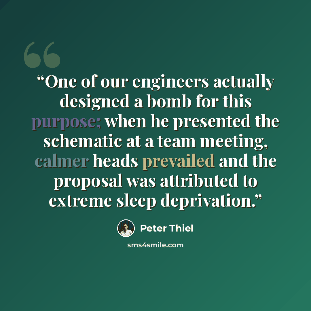 “One of our engineers actually designed a bomb for this purpose; when he presented the schematic at a team meeting, calmer heads prevailed and the proposal was attributed to extreme sleep deprivation.” quote by Peter Thiel