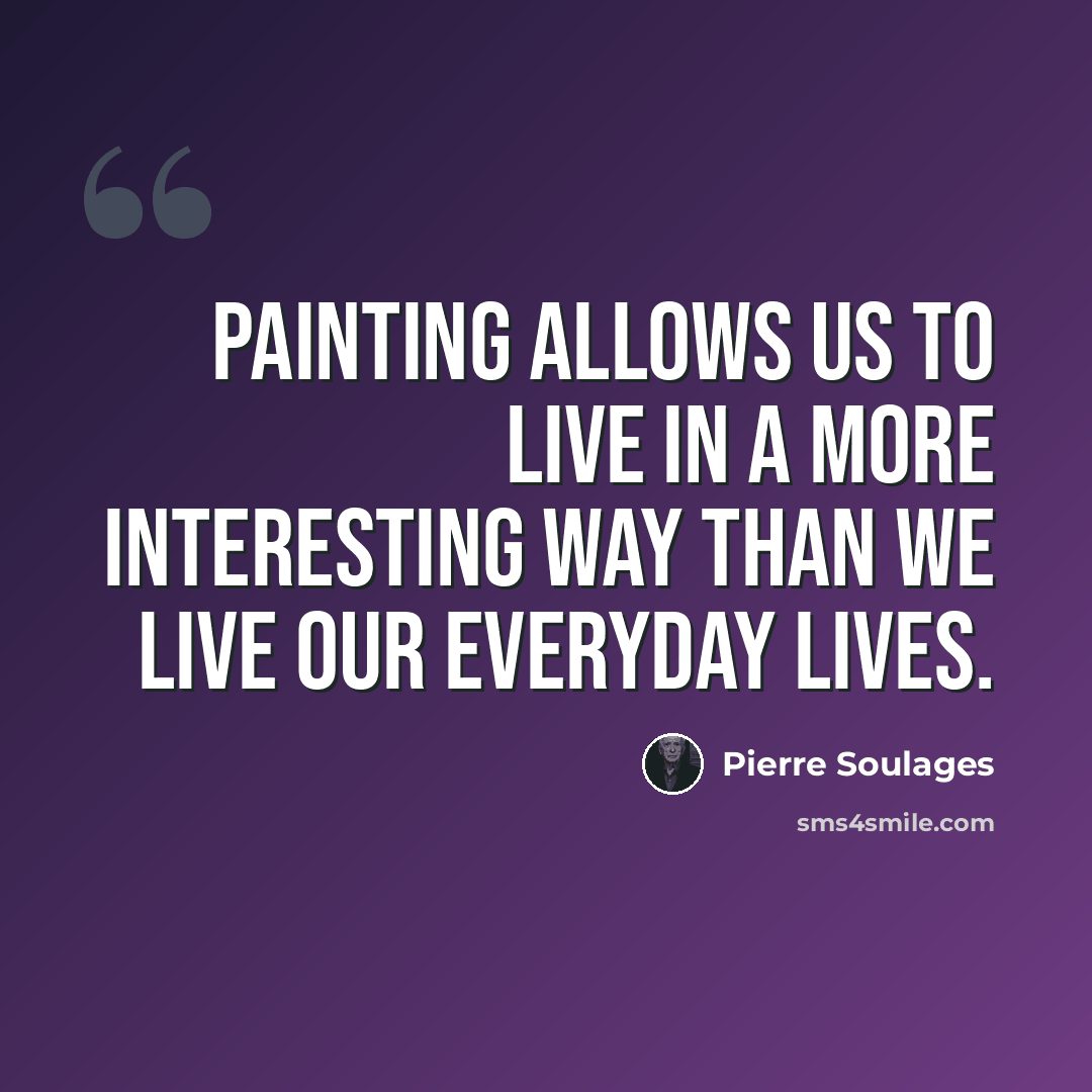 “Painting allows us to live in a more interesting way than we live our everyday lives.” quote by Pierre Soulages