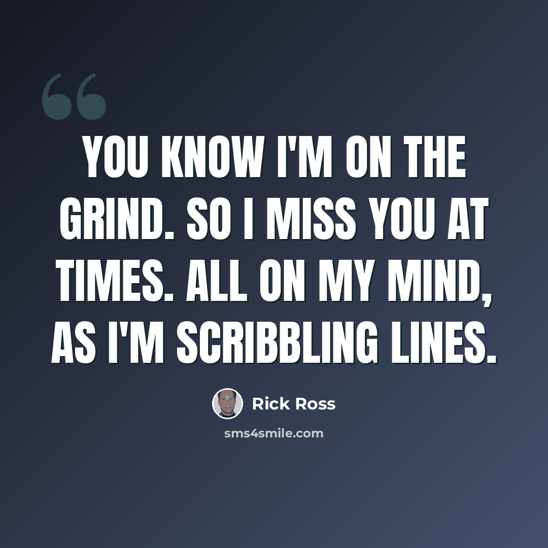 “You know I'm on the grind. So I miss you at times. All on my mind, as I'm scribbling lines.” quote by Rick Ross