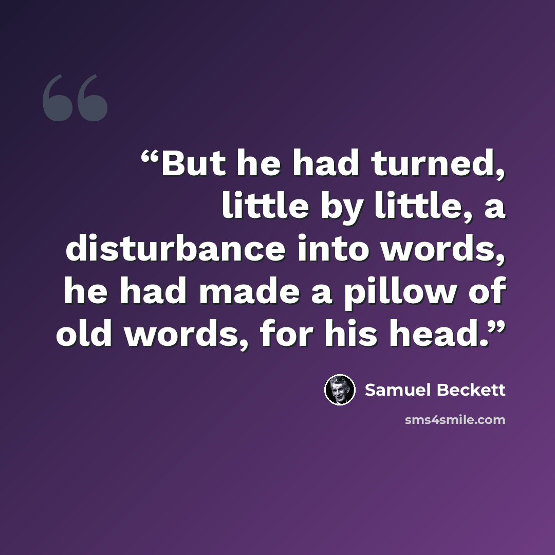 “But he had turned, little by little, a disturbance into words, he had made a pillow of old words, for his head.” quote by Samuel Beckett