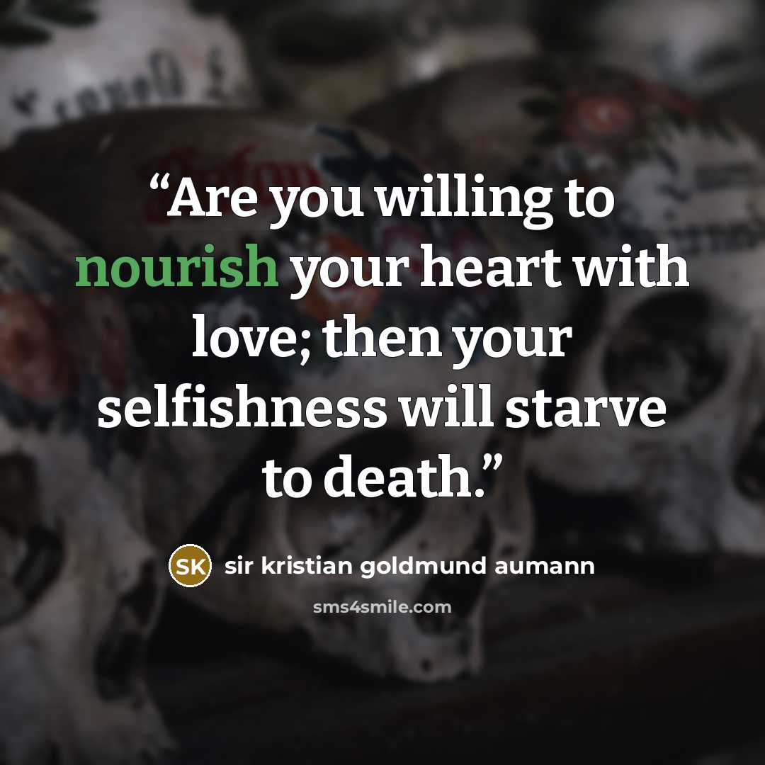 “Are you willing to nourish your heart with love; then your selfishness will starve to death.” quote by Sir Kristian Goldmund Aumann