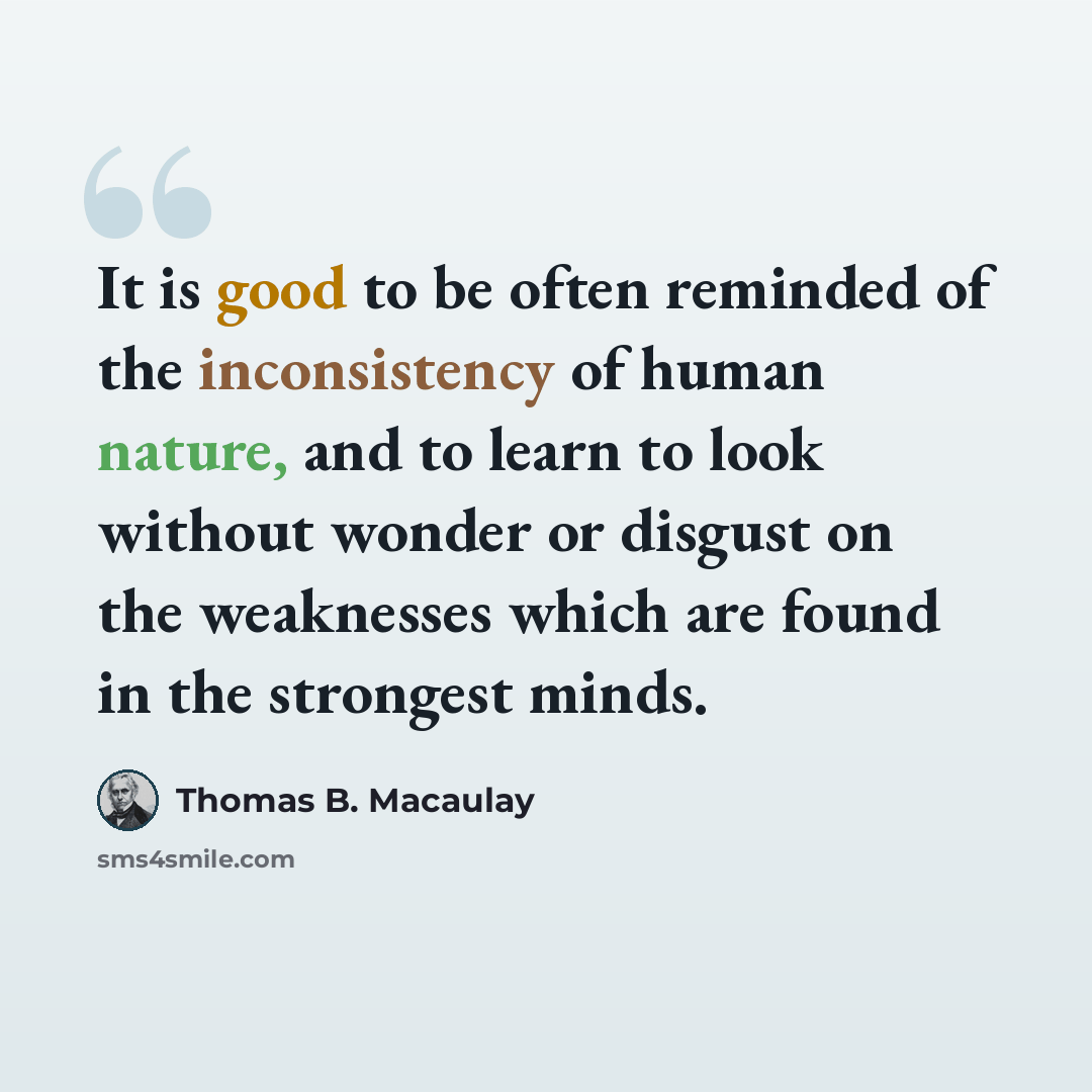 “It is good to be often reminded of the inconsistency of human nature, and to learn to look without wonder or disgust on the weaknesses which are found in the strongest minds.” quote by Thomas B. Macaulay