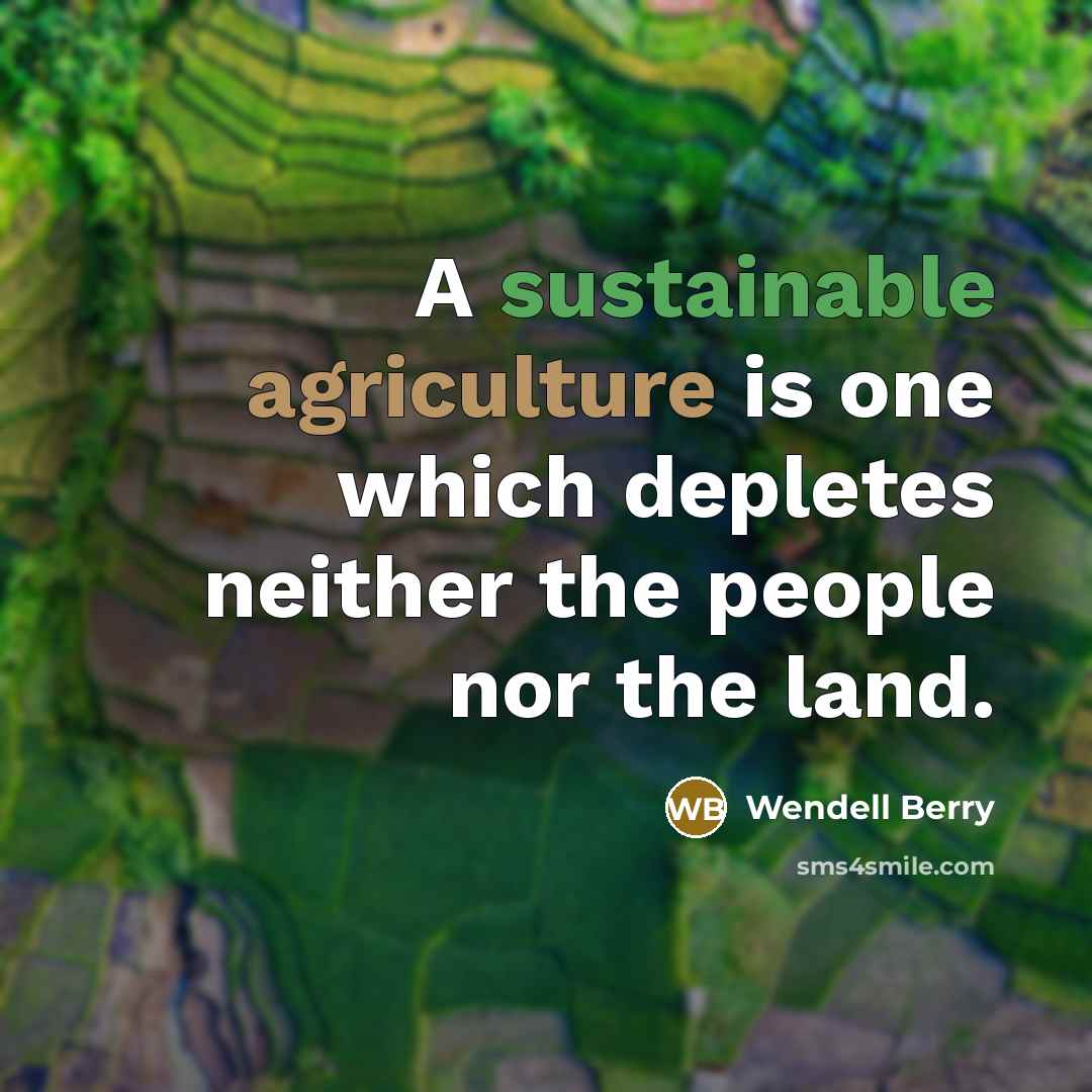 “A sustainable agriculture is one which depletes neither the people nor the land.” quote by Wendell Berry