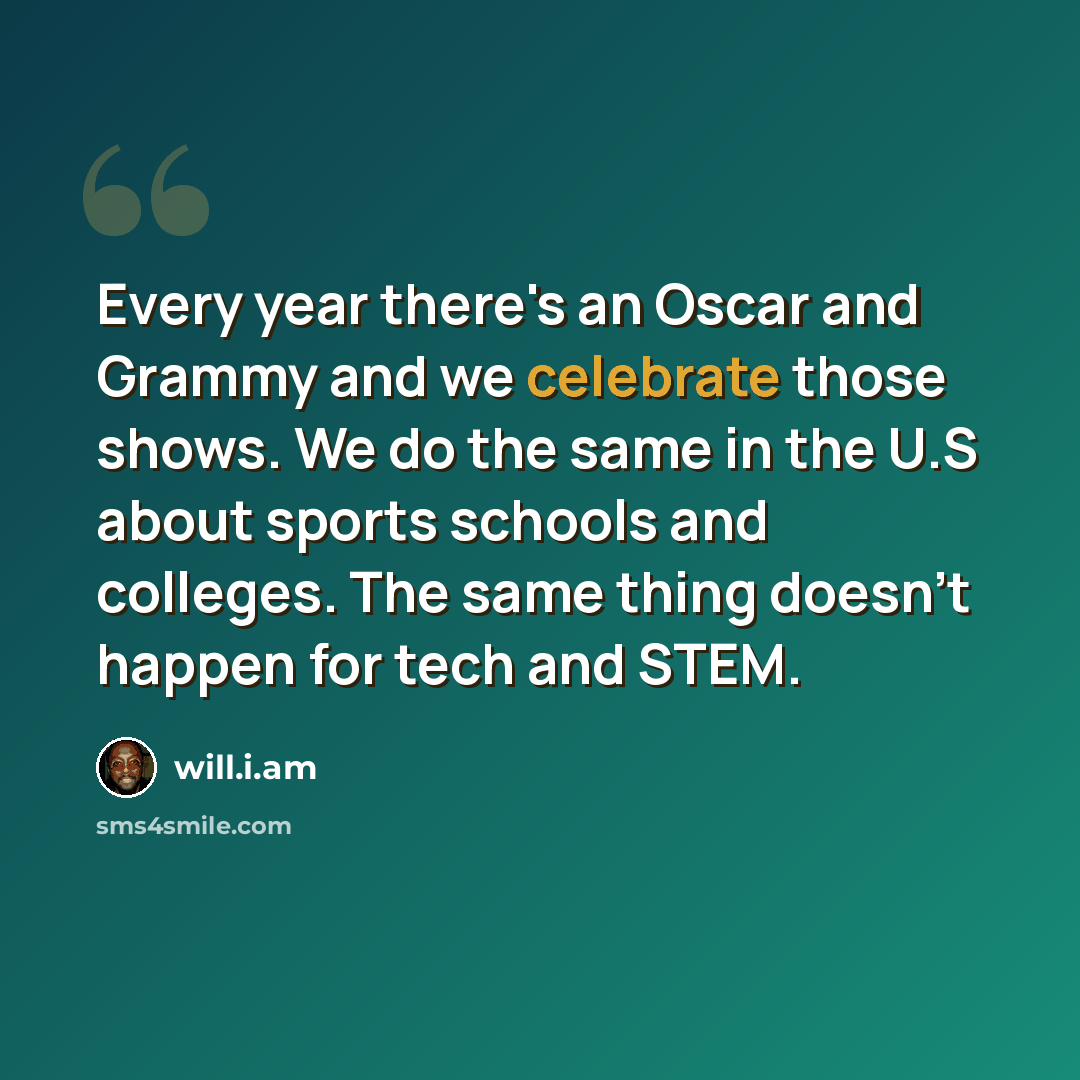 “Every year there's an Oscar and Grammy and we celebrate those shows. We do the same in the U.S about sports schools and colleges. The same thing doesn't happen for tech and STEM.” quote by will.i.am