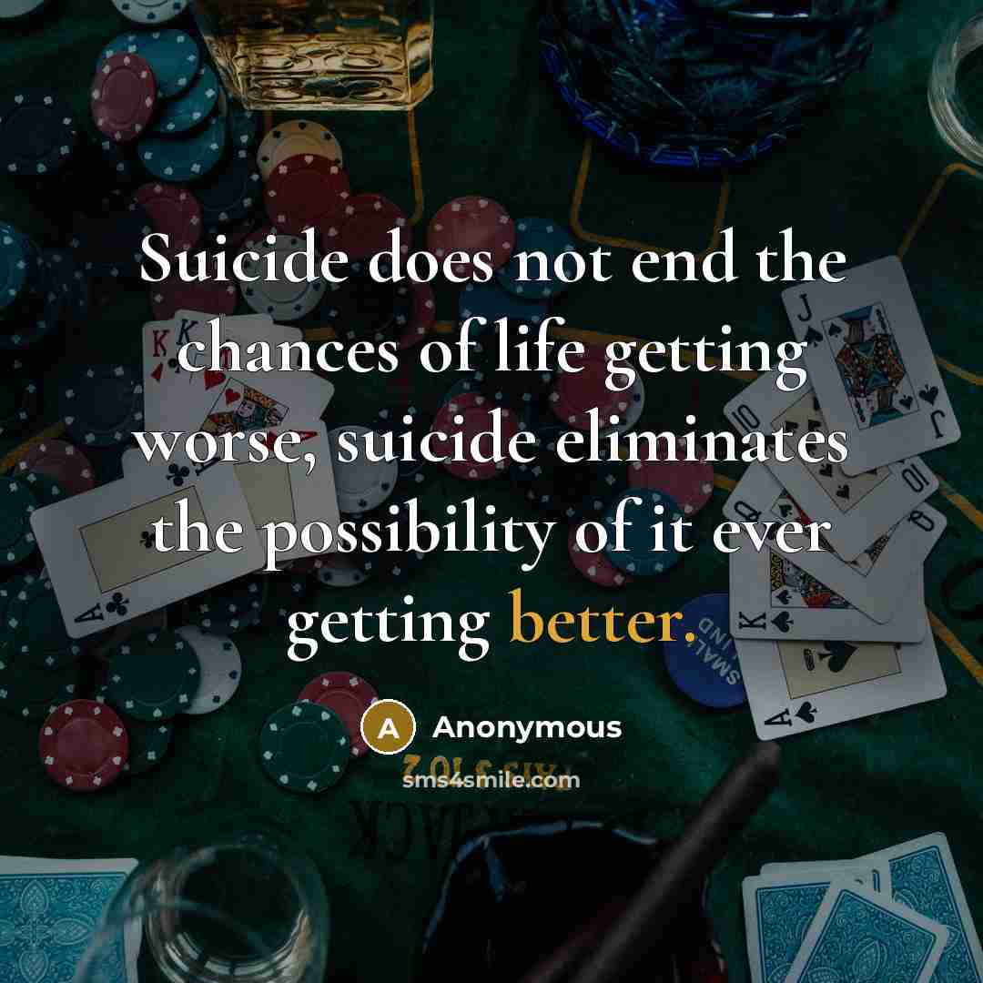 “Suicide does not end the chances of life getting worse, suicide eliminates the possibility of it ever getting better.” quote by Anonymous